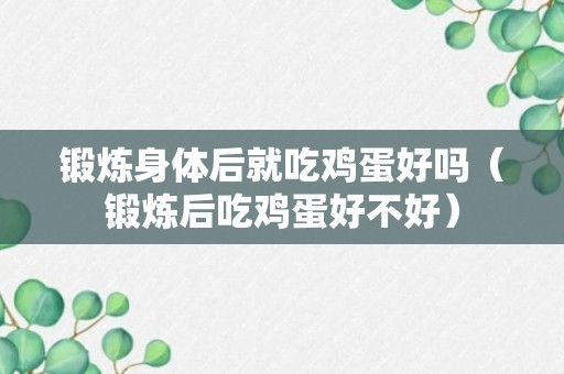 锻炼身体后就吃鸡蛋好吗（锻炼后吃鸡蛋好不好）