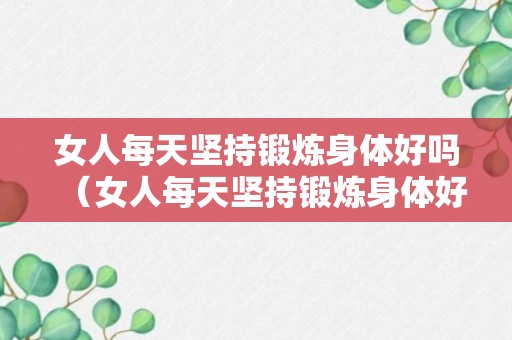 女人每天坚持锻炼身体好吗（女人每天坚持锻炼身体好吗知乎）