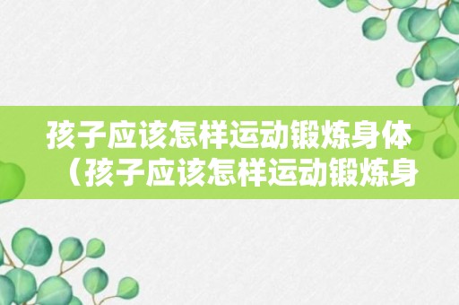 孩子应该怎样运动锻炼身体（孩子应该怎样运动锻炼身体健康）