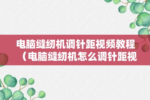 电脑缝纫机调针距视频教程（电脑缝纫机怎么调针距视频）