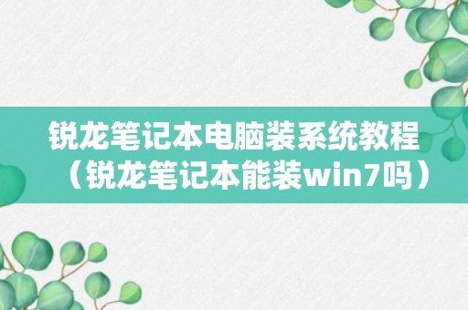 锐龙笔记本电脑装系统教程（锐龙笔记本能装win7吗）