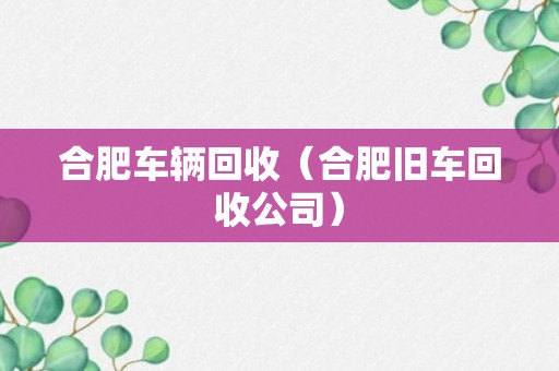 合肥车辆回收（合肥旧车回收公司）