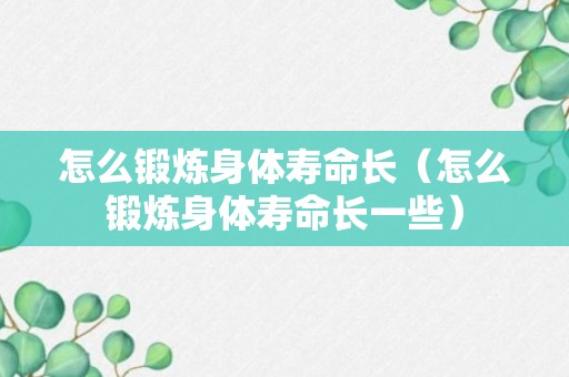 怎么锻炼身体寿命长（怎么锻炼身体寿命长一些）