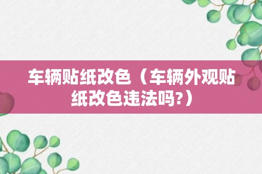 车辆贴纸改色（车辆外观贴纸改色违法吗?）