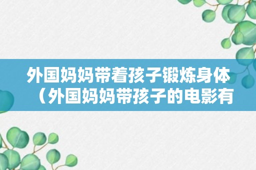 外国妈妈带着孩子锻炼身体（外国妈妈带孩子的电影有哪些）