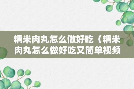 糯米肉丸怎么做好吃（糯米肉丸怎么做好吃又简单视频教程）