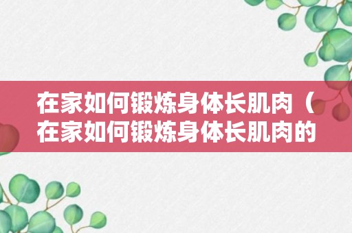 在家如何锻炼身体长肌肉（在家如何锻炼身体长肌肉的方法）