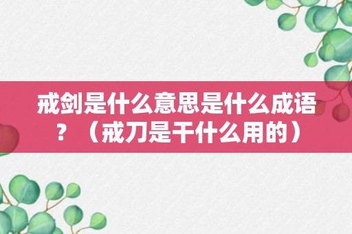 戒剑是什么意思是什么成语？（戒刀是干什么用的）