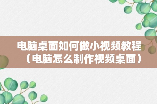 电脑桌面如何做小视频教程（电脑怎么制作视频桌面）