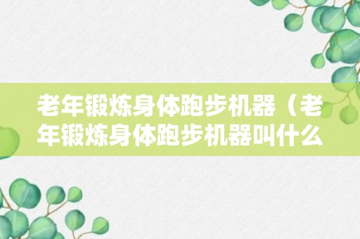 老年锻炼身体跑步机器（老年锻炼身体跑步机器叫什么）