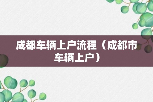 成都车辆上户流程（成都市车辆上户）