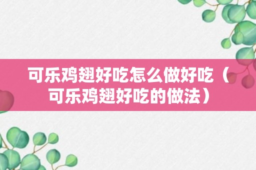 可乐鸡翅好吃怎么做好吃（可乐鸡翅好吃的做法）