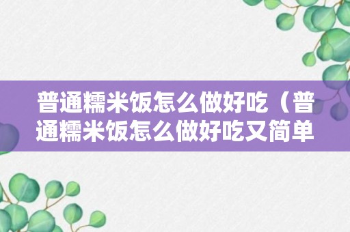 普通糯米饭怎么做好吃（普通糯米饭怎么做好吃又简单）