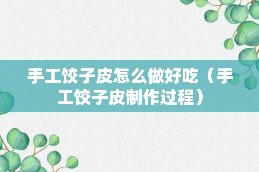 手工饺子皮怎么做好吃（手工饺子皮制作过程）