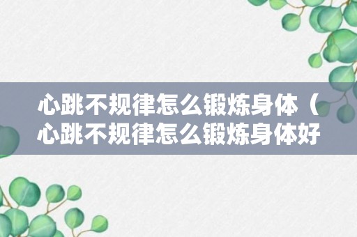 心跳不规律怎么锻炼身体（心跳不规律怎么锻炼身体好）