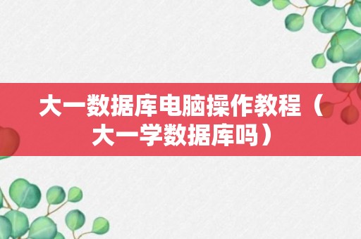 大一数据库电脑操作教程（大一学数据库吗）