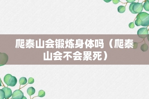 爬泰山会锻炼身体吗（爬泰山会不会累死）