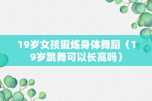 19岁女孩锻炼身体舞蹈（19岁跳舞可以长高吗）