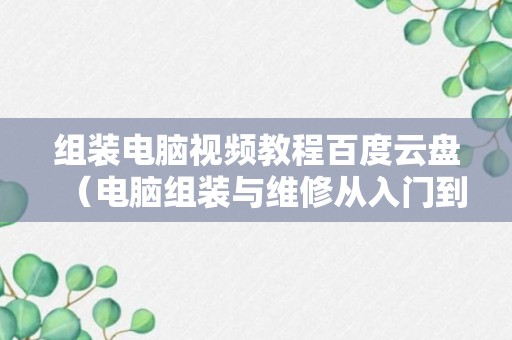 组装电脑视频教程百度云盘（电脑组装与维修从入门到精通百度网盘）