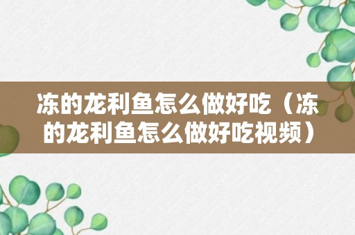 冻的龙利鱼怎么做好吃（冻的龙利鱼怎么做好吃视频）