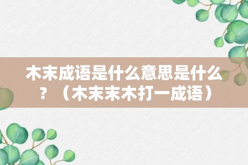 木末成语是什么意思是什么？（木末末木打一成语）