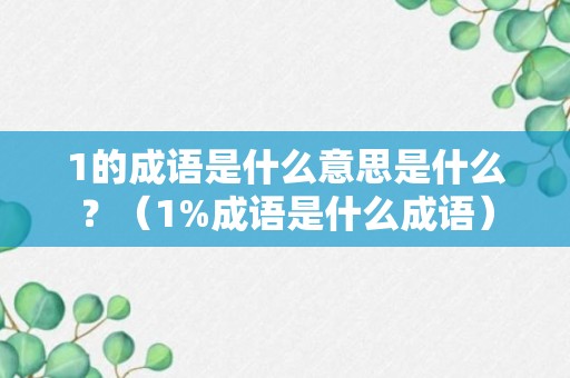 1的成语是什么意思是什么？（1%成语是什么成语）