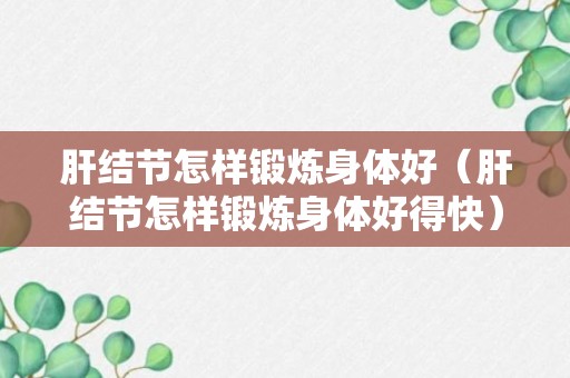 肝结节怎样锻炼身体好（肝结节怎样锻炼身体好得快）