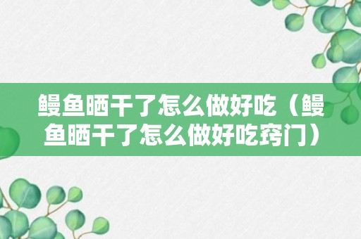 鳗鱼晒干了怎么做好吃（鳗鱼晒干了怎么做好吃窍门）