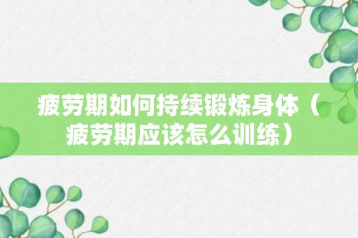 疲劳期如何持续锻炼身体（疲劳期应该怎么训练）