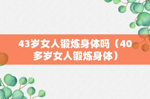 43岁女人锻炼身体吗（40多岁女人锻炼身体）