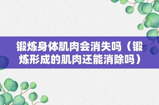 锻炼身体肌肉会消失吗（锻炼形成的肌肉还能消除吗）