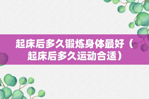 起床后多久锻炼身体最好（起床后多久运动合适）