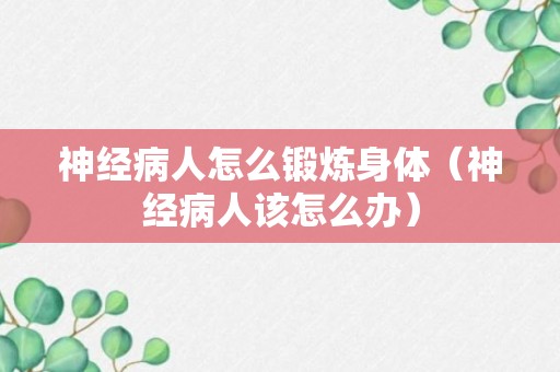 神经病人怎么锻炼身体（神经病人该怎么办）