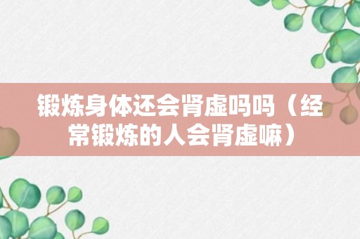 锻炼身体还会肾虚吗吗（经常锻炼的人会肾虚嘛）