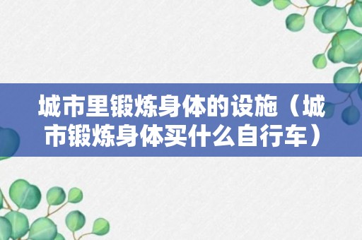 城市里锻炼身体的设施（城市锻炼身体买什么自行车）