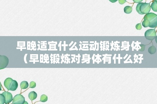 早晚适宜什么运动锻炼身体（早晚锻炼对身体有什么好处）