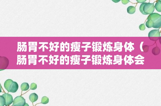 肠胃不好的瘦子锻炼身体（肠胃不好的瘦子锻炼身体会瘦吗）