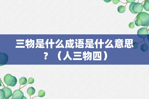 三物是什么成语是什么意思？（人三物四）