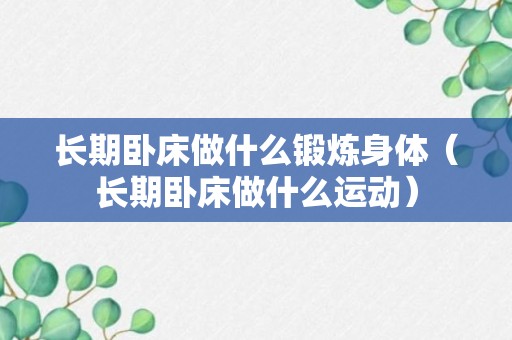 长期卧床做什么锻炼身体（长期卧床做什么运动）