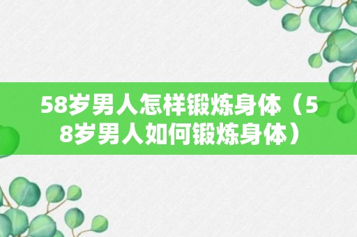 58岁男人怎样锻炼身体（58岁男人如何锻炼身体）