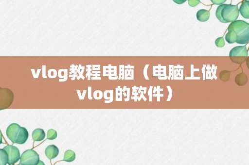 vlog教程电脑（电脑上做vlog的软件）