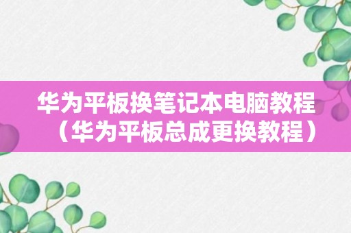 华为平板换笔记本电脑教程（华为平板总成更换教程）