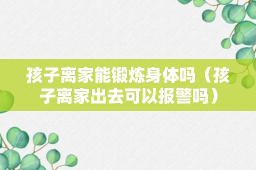 孩子离家能锻炼身体吗（孩子离家出去可以报警吗）