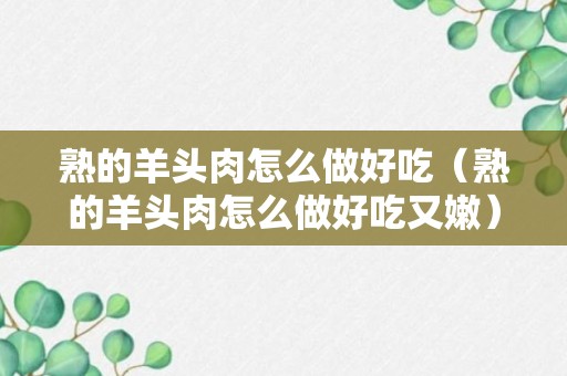 熟的羊头肉怎么做好吃（熟的羊头肉怎么做好吃又嫩）