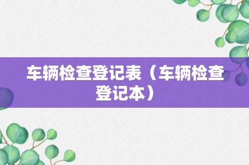 车辆检查登记表（车辆检查登记本）