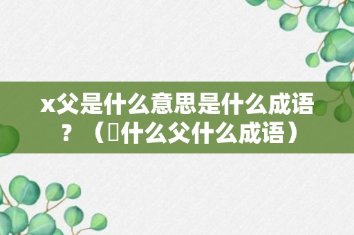 x父是什么意思是什么成语？（冮什么父什么成语）