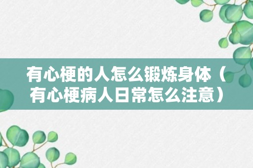 有心梗的人怎么锻炼身体（有心梗病人日常怎么注意）