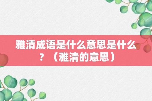 雅清成语是什么意思是什么？（雅清的意思）