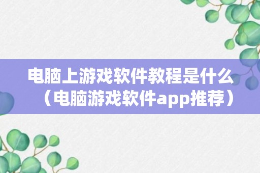 电脑上游戏软件教程是什么（电脑游戏软件app推荐）