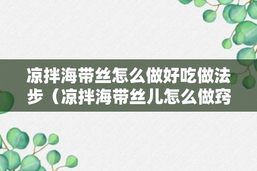 凉拌海带丝怎么做好吃做法步（凉拌海带丝儿怎么做窍门）